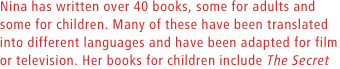 Nina has written over 40 books, some for adults and some for children. Many of these have been translated into different languages and have been adapted for film or television.